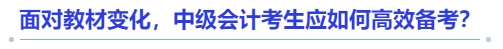 面對(duì)教材變化，中級(jí)會(huì)計(jì)考生應(yīng)如何高效備考？