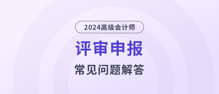 常見(jiàn)問(wèn)題盤點(diǎn)：2024年高級(jí)會(huì)計(jì)資格評(píng)審攻略
