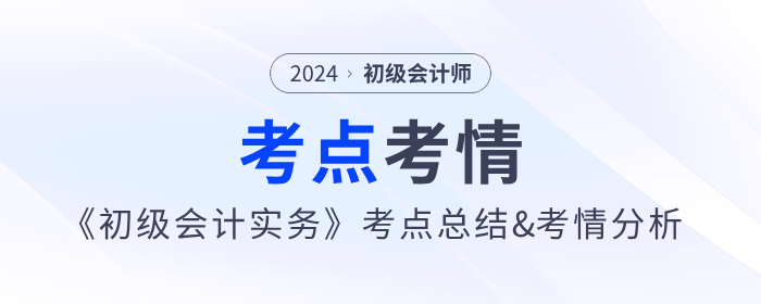 2024年《初級會計(jì)實(shí)務(wù)》考點(diǎn)總結(jié)及考情分析匯總