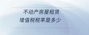不動(dòng)產(chǎn)房屋租賃增值稅稅率是多少