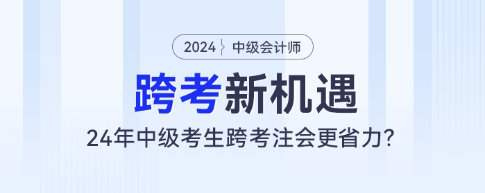 跨考新機遇：24年中級會計考生跨考注會更省力？