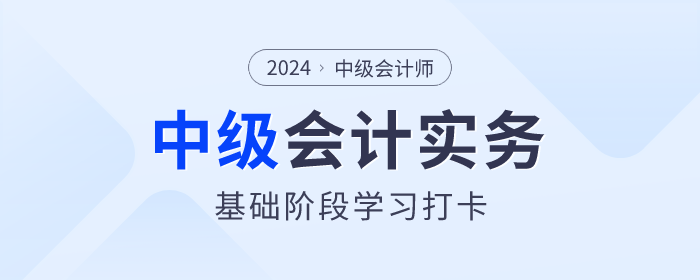 夯實基礎(chǔ)！2024年《中級會計實務(wù)》基礎(chǔ)階段知識點學(xué)習(xí)打卡
