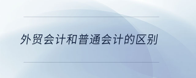 外貿會計和普通會計的區(qū)別