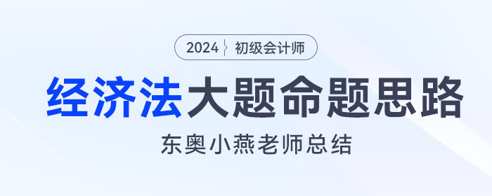 東奧小燕老師：初級會計《經(jīng)濟(jì)法基礎(chǔ)》大題命題思路及考查方向總結(jié)