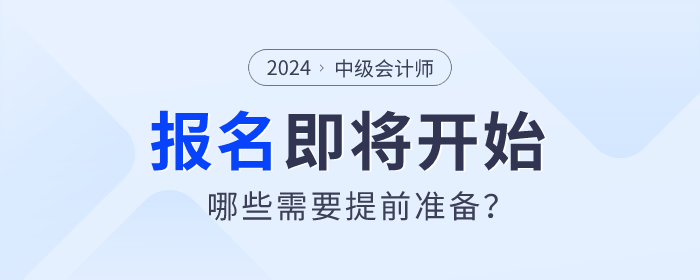 2024年中級(jí)會(huì)計(jì)師考試報(bào)名即將開始，哪些需要提前準(zhǔn)備？