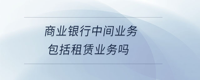 商業(yè)銀行中間業(yè)務包括租賃業(yè)務嗎