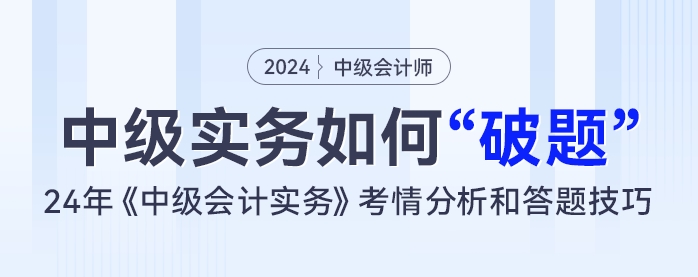 中級會計實務(wù)如何“破題”？24年《中級會計實務(wù)》考情分析和答題技巧