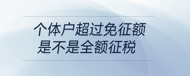 個(gè)體戶超過(guò)免征額是不是全額征稅