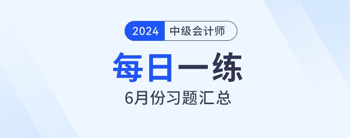 2024年中級(jí)會(huì)計(jì)職稱6月份每日一練匯總