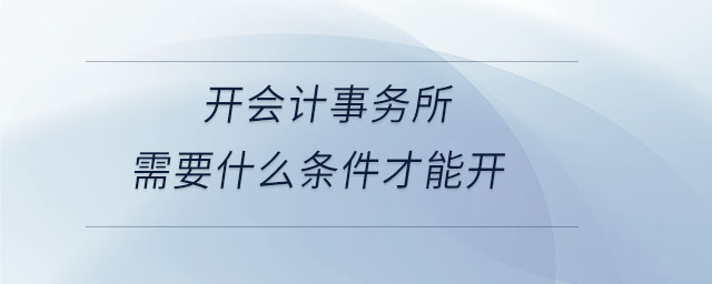 開會計事務(wù)所需要什么條件才能開