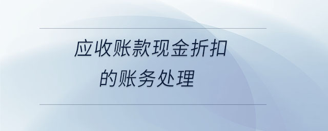 應收賬款現(xiàn)金折扣的賬務處理