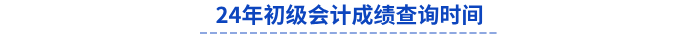 24年初級(jí)會(huì)計(jì)成績(jī)查詢(xún)時(shí)間