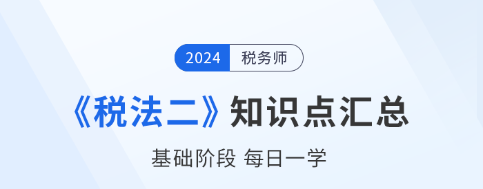 2024年稅務(wù)師《稅法二》基礎(chǔ)知識(shí)點(diǎn)匯總，速來打卡！
