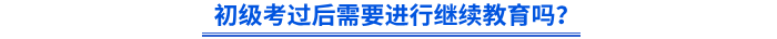初級(jí)考過(guò)后需要進(jìn)行繼續(xù)教育嗎？