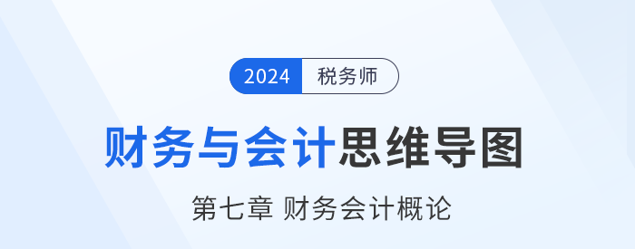 24年稅務(wù)師《財務(wù)與會計》章節(jié)思維導(dǎo)圖——第七章財務(wù)會計概論