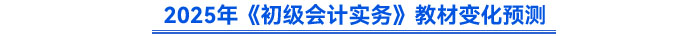 2025年《初級會計(jì)實(shí)務(wù)》教材變化預(yù)測