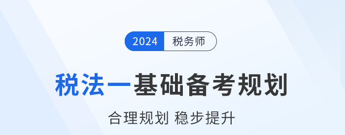2024年稅務(wù)師《稅法一》基礎(chǔ)階段學(xué)習(xí)計(jì)劃，速來打卡！