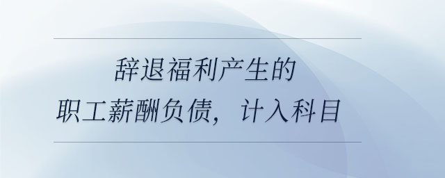 辭退福利產(chǎn)生的職工薪酬負債，計入科目