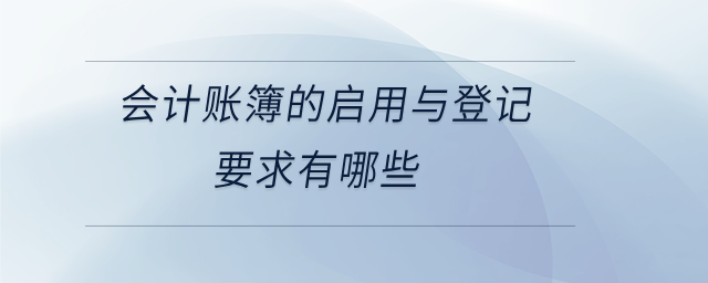 會計賬簿的啟用與登記要求有哪些