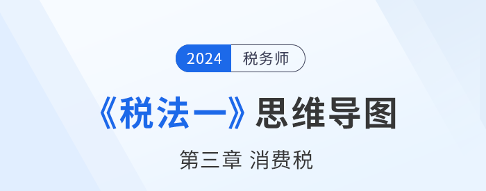 24年稅務(wù)師《稅法一》章節(jié)思維導(dǎo)圖——第三章消費(fèi)稅