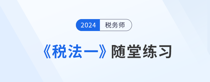 知識(shí)點(diǎn)繁多？稅務(wù)師《稅法一》隨堂練習(xí)，助記憶與理解！