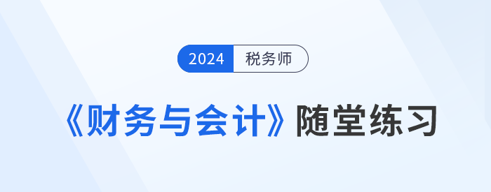 稅務師《財務與會計》隨堂練習，理論與實踐相結(jié)合！