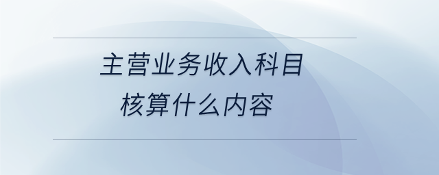 主營(yíng)業(yè)務(wù)收入科目核算什么內(nèi)容