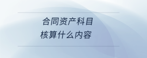  合同資產(chǎn)科目核算什么內(nèi)容