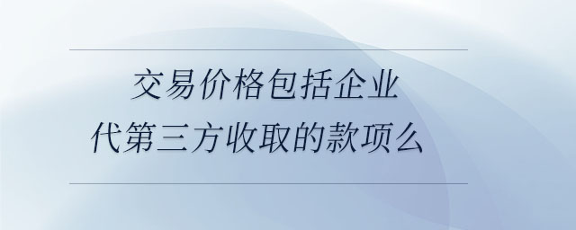 交易價格包括企業(yè)代第三方收取的款項(xiàng)么