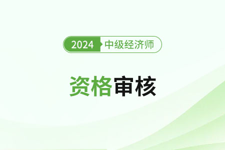 浙江2024年中級(jí)經(jīng)濟(jì)師考試資格審核要求是什么