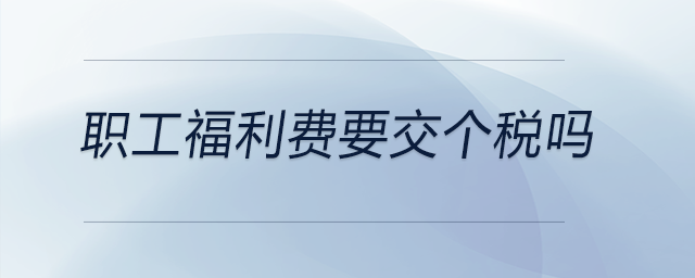 職工福利費(fèi)要交個(gè)稅嗎