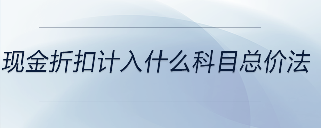 現(xiàn)金折扣計入什么科目總價法