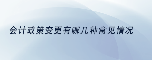 中級會(huì)計(jì)會(huì)計(jì)政策變更有哪幾種常見情況
