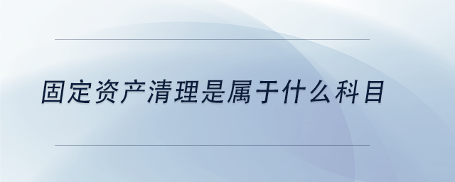 中級會計(jì)固定資產(chǎn)清理是屬于什么科目