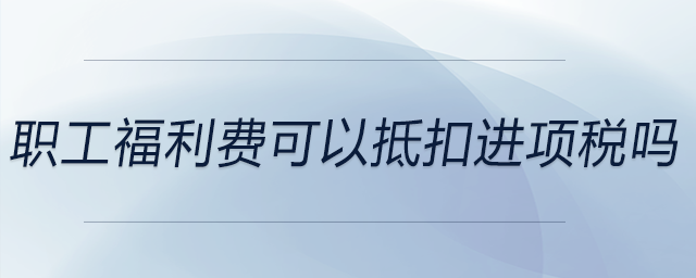 職工福利費(fèi)可以抵扣進(jìn)項(xiàng)稅嗎