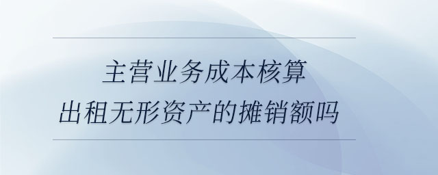 主營業(yè)務(wù)成本核算出租無形資產(chǎn)的攤銷額嗎