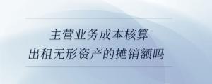 主營(yíng)業(yè)務(wù)成本核算出租無(wú)形資產(chǎn)的攤銷(xiāo)額嗎