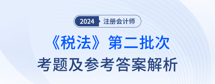 2024年注冊(cè)會(huì)計(jì)師稅法第二批次考題及答案解析（考生回憶版）