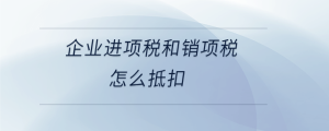 企業(yè)進(jìn)項(xiàng)稅和銷項(xiàng)稅怎么抵扣
