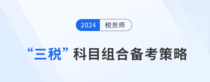 稅務(wù)師“三稅”科目組合備考策略，考生速看！
