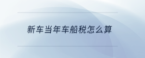 新車(chē)當(dāng)年車(chē)船稅怎么算