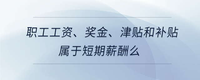 職工工資、獎(jiǎng)金、津貼和補(bǔ)貼屬于短期薪酬么