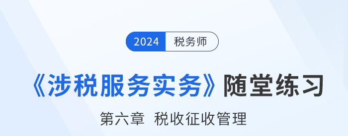 稅務(wù)師涉稅服務(wù)實(shí)務(wù)隨堂練習(xí)：第六章稅收征收管理