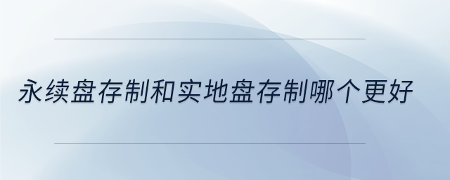 永續(xù)盤存制和實(shí)地盤存制哪個(gè)更好