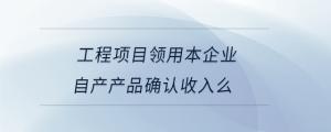 工程項目領用本企業(yè)自產產品確認收入么
