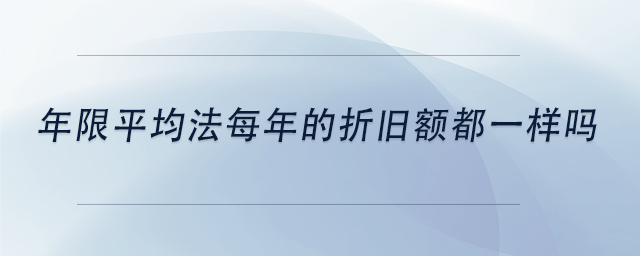 中級會計(jì)年限平均法每年的折舊額都一樣嗎