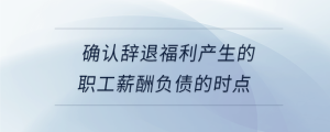 確認辭退福利產生的職工薪酬負債的時點