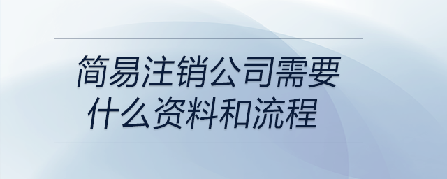 簡(jiǎn)易注銷(xiāo)公司需要什么資料和流程