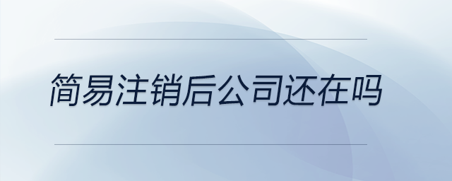 簡(jiǎn)易注銷后公司還在嗎