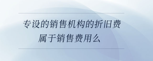 專設(shè)的銷售機(jī)構(gòu)的折舊費屬于銷售費用么